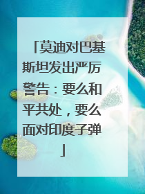 莫迪对巴基斯坦发出严厉警告：要么和平共处，要么面对印度子弹
