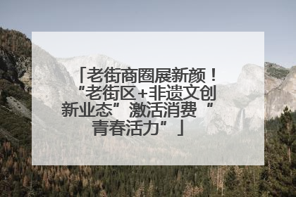 老街商圈展新颜！“老街区+非遗文创新业态”激活消费“青春活力”