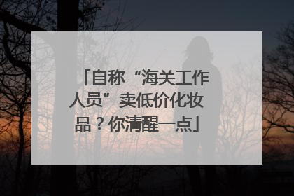 自称“海关工作人员”卖低价化妆品？你清醒一点