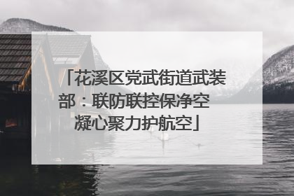 花溪区党武街道武装部：联防联控保净空 凝心聚力护航空