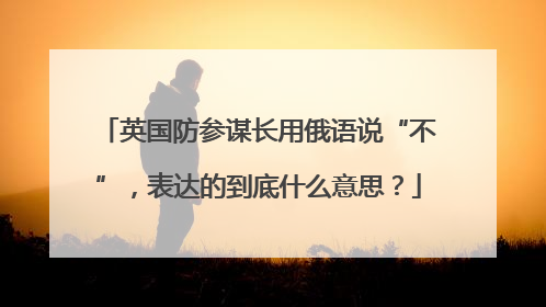 英国防参谋长用俄语说“不”，表达的到底什么意思？