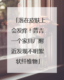 落在皮肤上会发痒！普吉一个家具厂附近发现不明絮状纤维物