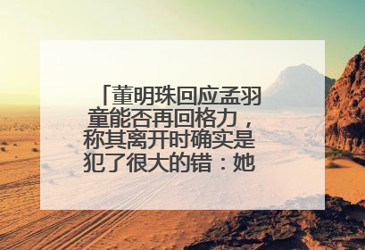 董明珠回应孟羽童能否再回格力，称其离开时确实是犯了很大的错：她对我来说是孩子