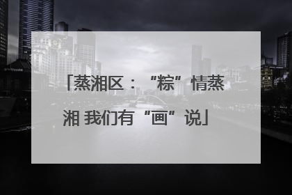 蒸湘区：“粽”情蒸湘 我们有“画”说