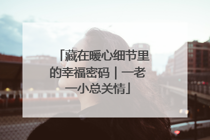 藏在暖心细节里的幸福密码｜一老一小总关情