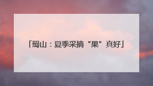 蜀山：夏季采摘“果”真好