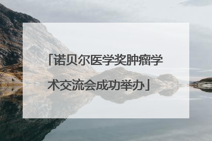 诺贝尔医学奖肿瘤学术交流会成功举办