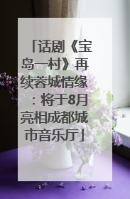 话剧《宝岛一村》再续蓉城情缘：将于8月亮相成都城市音乐厅