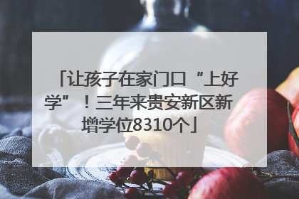 让孩子在家门口“上好学”！三年来贵安新区新增学位8310个