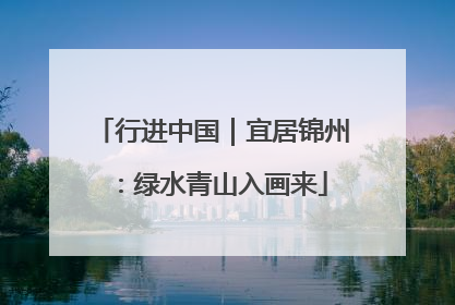 行进中国｜宜居锦州：绿水青山入画来