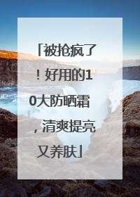 被抢疯了！好用的10大防晒霜，清爽提亮又养肤