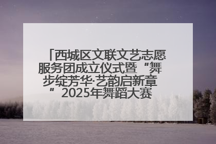 西城区文联文艺志愿服务团成立仪式暨“舞步绽芳华·艺韵启新章”2025年舞蹈大赛展演圆满举办