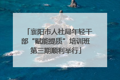 襄阳市人社局年轻干部“赋能提质”培训班第三期顺利举行