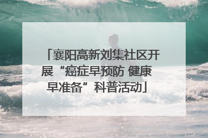 襄阳高新刘集社区开展“癌症早预防 健康早准备”科普活动