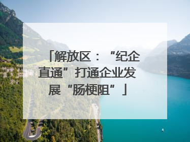 解放区：“纪企直通”打通企业发展“肠梗阻”