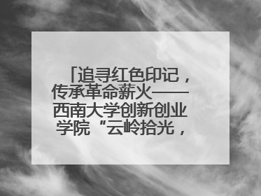 追寻红色印记，传承革命薪火——西南大学创新创业学院“云岭拾光，耕梦前行”暑期社会实践团赴昆明开展红色教育主题活动
