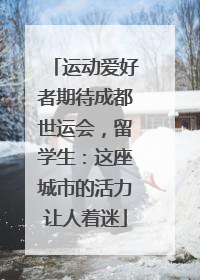 运动爱好者期待成都世运会，留学生：这座城市的活力让人着迷