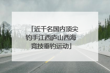 近千名国内顶尖钓手江西庐山西海竞技垂钓运动