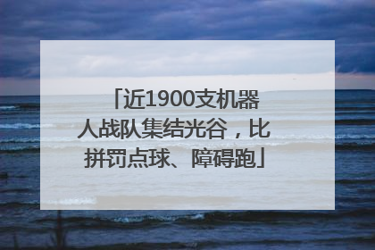 近1900支机器人战队集结光谷，比拼罚点球、障碍跑