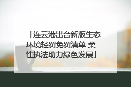 连云港出台新版生态环境轻罚免罚清单 柔性执法助力绿色发展