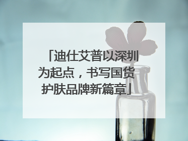 迪仕艾普以深圳为起点，书写国货护肤品牌新篇章