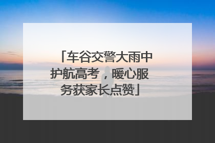 车谷交警大雨中护航高考，暖心服务获家长点赞