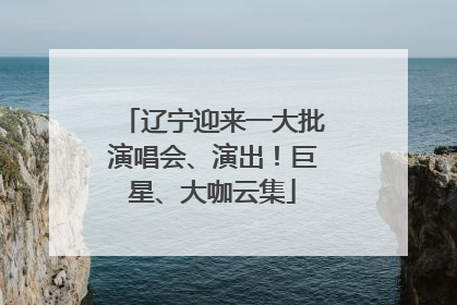 辽宁迎来一大批演唱会、演出！巨星、大咖云集