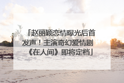 赵丽颖恋情曝光后首发声！主演奇幻爱情剧《在人间》即将定档
