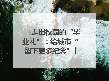 走出校园的“毕业礼”：给城市“留下更多纪念”
