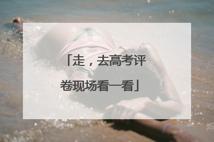 走，去高考评卷现场看一看