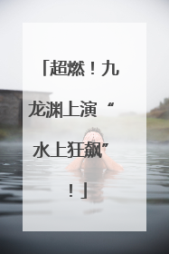超燃！九龙渊上演“水上狂飙”！