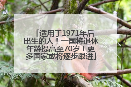 适用于1971年后出生的人！一国将退休年龄提高至70岁！更多国家或将逐步跟进