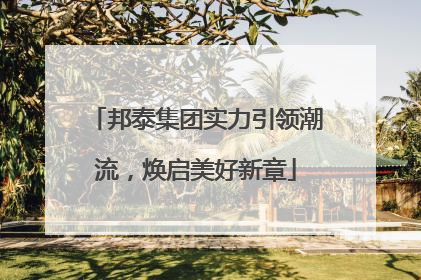 邦泰集团实力引领潮流，焕启美好新章