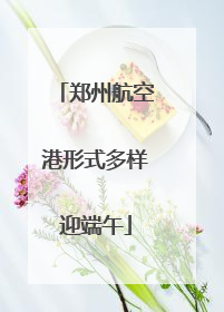 郑州航空港形式多样迎端午