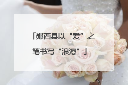 郧西县以“爱”之笔书写“浪漫”