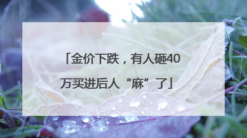 金价下跌，有人砸40万买进后人“麻”了