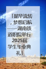 韶华流转，梦想启航——湖南铁道职院举行2025届学生毕业典礼