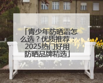 青少年防晒霜怎么选？优质推荐：2025热门好用防晒品牌精选