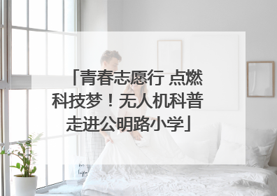 青春志愿行 点燃科技梦！无人机科普走进公明路小学