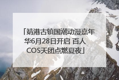 靖港古镇国潮动漫嘉年华6月28日开启 百人COS天团点燃夏夜