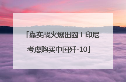 靠实战火爆出圈！印尼考虑购买中国歼-10