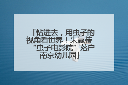 钻进去，用虫子的视角看世界！朱赢椿“虫子电影院”落户南京幼儿园