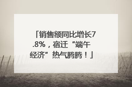 销售额同比增长7.8%，宿迁“端午经济”热气腾腾！
