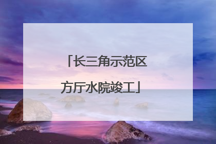 长三角示范区方厅水院竣工