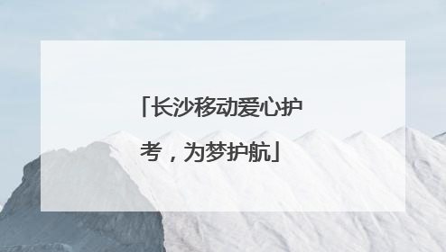 长沙移动爱心护考，为梦护航