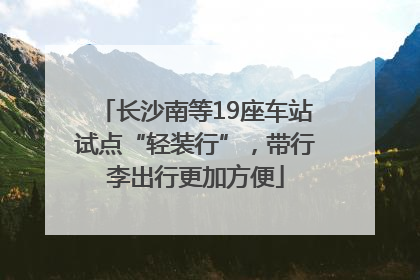 长沙南等19座车站试点“轻装行”，带行李出行更加方便