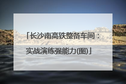 长沙南高铁整备车间：实战演练强能力(图)