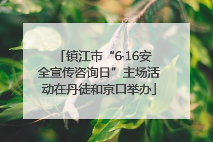 镇江市“6·16安全宣传咨询日”主场活动在丹徒和京口举办