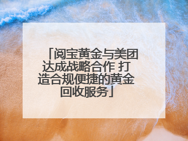 阅宝黄金与美团达成战略合作 打造合规便捷的黄金回收服务