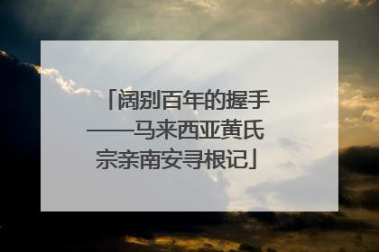 阔别百年的握手——马来西亚黄氏宗亲南安寻根记